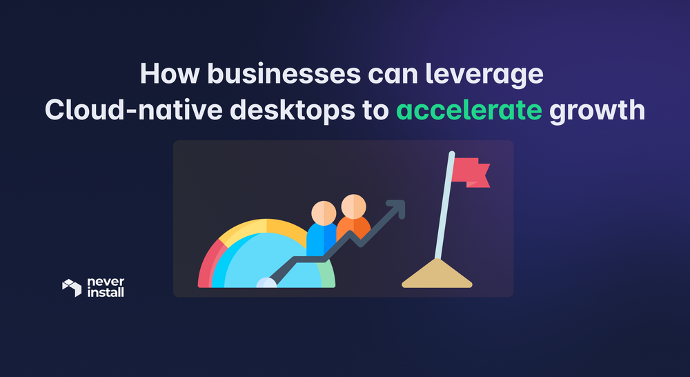 How businesses can leverage Cloud-native desktops to accelerate growth