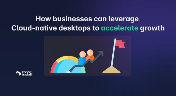 How businesses can leverage Cloud-native desktops to accelerate growth