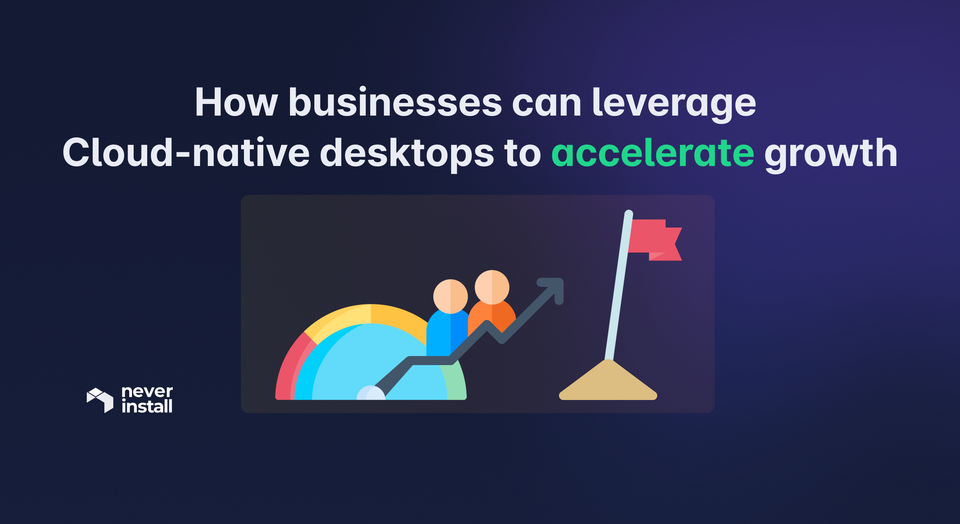 How businesses can leverage Cloud-native desktops to accelerate growth